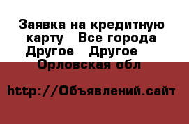 Заявка на кредитную карту - Все города Другое » Другое   . Орловская обл.